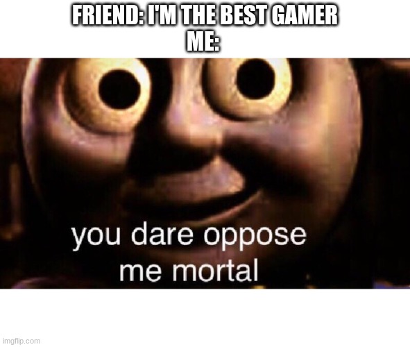 You dare oppose me mortal | FRIEND: I'M THE BEST GAMER
ME: | image tagged in you dare oppose me mortal | made w/ Imgflip meme maker