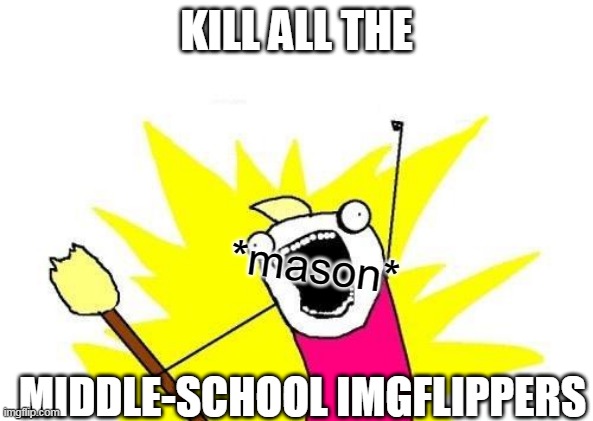 X All The Y | KILL ALL THE; *mason*; MIDDLE-SCHOOL IMGFLIPPERS | image tagged in memes,x all the y | made w/ Imgflip meme maker