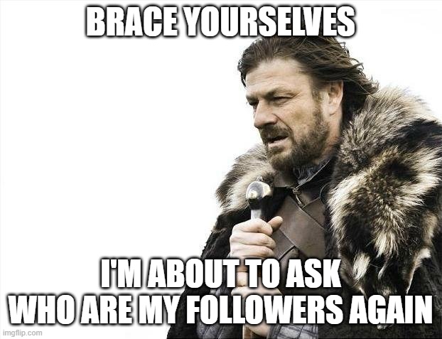 Brace Yourselves X is Coming | BRACE YOURSELVES; I'M ABOUT TO ASK WHO ARE MY FOLLOWERS AGAIN | image tagged in memes,brace yourselves x is coming | made w/ Imgflip meme maker