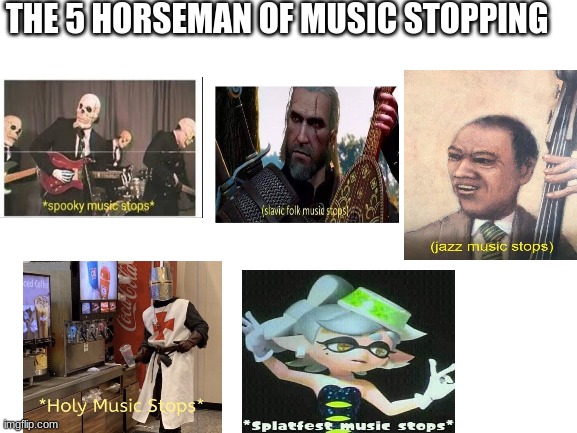 Blank White Template | THE 5 HORSEMAN OF MUSIC STOPPING | image tagged in blank white template | made w/ Imgflip meme maker