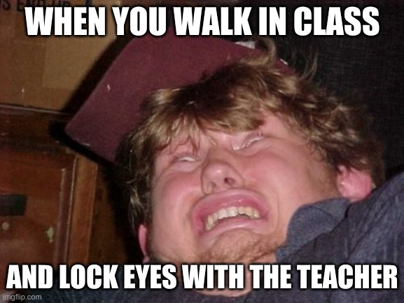 Social anxiety | WHEN YOU WALK IN CLASS; AND LOCK EYES WITH THE TEACHER | image tagged in memes,wtf | made w/ Imgflip meme maker