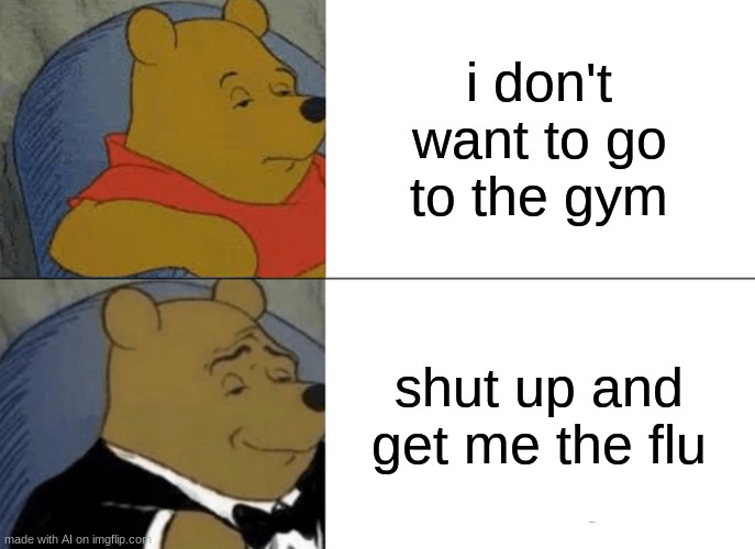 Tuxedo Winnie The Pooh | i don't want to go to the gym; shut up and get me the flu | image tagged in memes,tuxedo winnie the pooh,ai meme | made w/ Imgflip meme maker