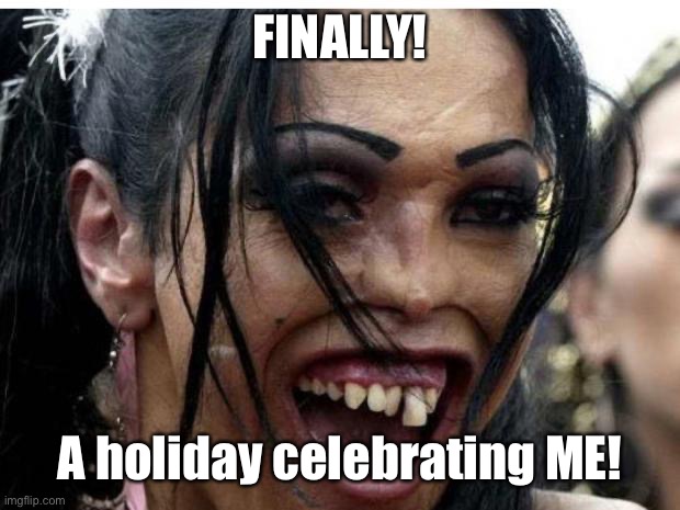 ugly woman monster | FINALLY! A holiday celebrating ME! | image tagged in ugly woman monster | made w/ Imgflip meme maker