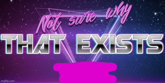 Not Sure Why That Exists But Ok | image tagged in not sure why that exists but ok | made w/ Imgflip meme maker