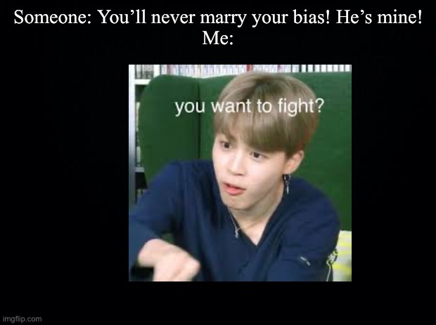 Someone: You’ll never marry your bias! He’s mine!
Me: | made w/ Imgflip meme maker