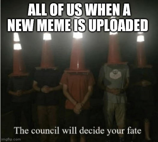 Please be nice when you decide this meme's fate council | ALL OF US WHEN A NEW MEME IS UPLOADED | image tagged in the council will decide your fate,memes | made w/ Imgflip meme maker
