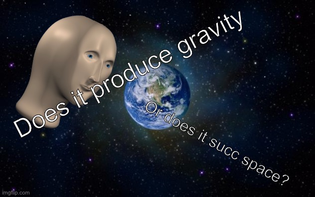 planet earth from space | Does it produce gravity; Or does it succ space? | image tagged in planet earth from space | made w/ Imgflip meme maker