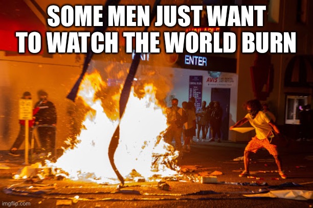 Some men just want to watch the world burn | SOME MEN JUST WANT TO WATCH THE WORLD BURN | image tagged in riots,portland,seattle,chicago | made w/ Imgflip meme maker