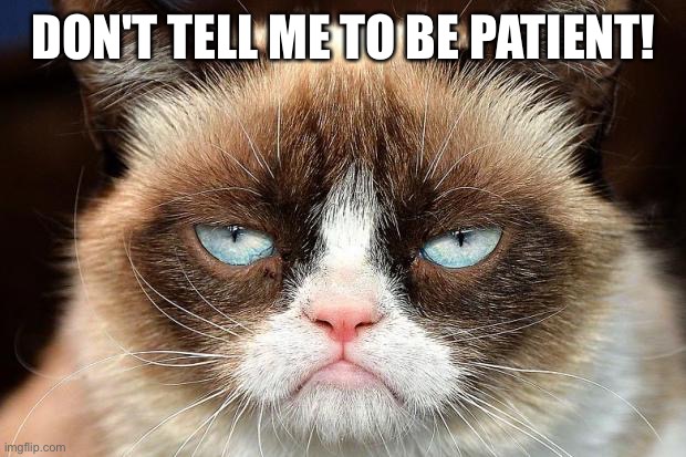 Don't tell me... |  DON'T TELL ME TO BE PATIENT! | image tagged in memes,grumpy cat not amused,grumpy cat | made w/ Imgflip meme maker