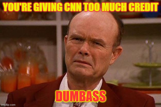 Red Forman | YOU'RE GIVING CNN TOO MUCH CREDIT DUMBASS | image tagged in red forman | made w/ Imgflip meme maker