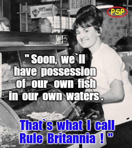 Fish and Chips | " Soon,  we`ll  have  possession  of   our   own  fish
in  our  own  waters . That`s  what  I  call
Rule  Britannia  !  " | image tagged in british | made w/ Imgflip meme maker