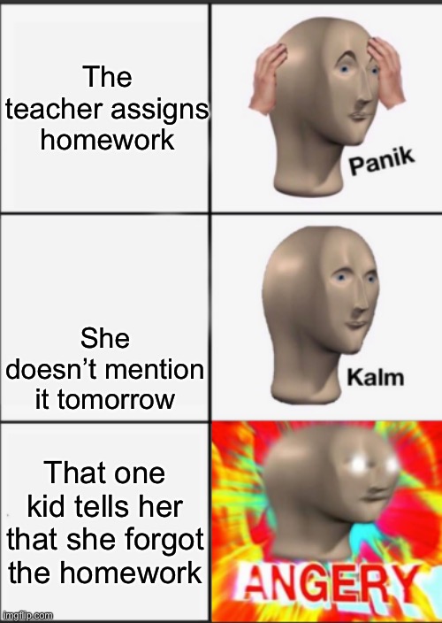 Panik Kalm Angery | The teacher assigns homework; She doesn’t mention it tomorrow; That one kid tells her that she forgot the homework | image tagged in panik kalm angery | made w/ Imgflip meme maker