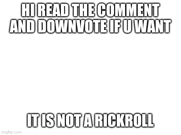 Don't read the comment |  HI READ THE COMMENT AND DOWNVOTE IF U WANT; IT IS NOT A RICKROLL | image tagged in blank white template | made w/ Imgflip meme maker