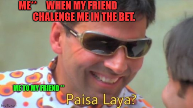 Paisa laya | ME**     WHEN MY FRIEND 
                CHALENGE ME IN THE BET. ME TO MY FRIEND ** | image tagged in paisa laya | made w/ Imgflip meme maker