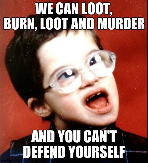 retard | WE CAN LOOT, BURN, LOOT AND MURDER AND YOU CAN'T DEFEND YOURSELF | image tagged in retard | made w/ Imgflip meme maker