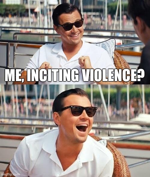 Leonardo Dicaprio Wolf Of Wall Street Meme | ME, INCITING VIOLENCE? | image tagged in memes,leonardo dicaprio wolf of wall street | made w/ Imgflip meme maker