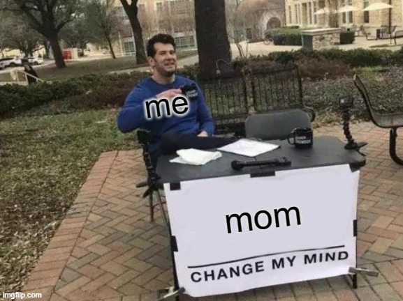 Change My Mind Meme | me; mom | image tagged in memes,change my mind | made w/ Imgflip meme maker