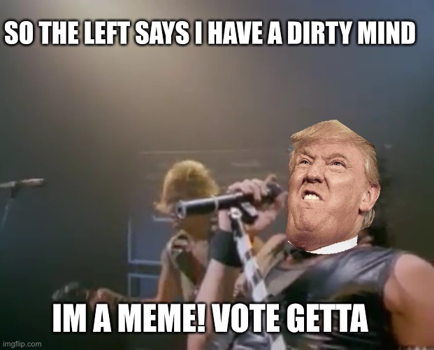 Come on feel the noise hitting top of the charts once again | SO THE LEFT SAYS I HAVE A DIRTY MIND; IM A MEME! VOTE GETTA | image tagged in quiet riot | made w/ Imgflip meme maker