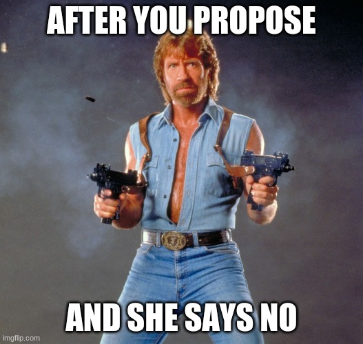 Chuck Norris | AFTER YOU PROPOSE; AND SHE SAYS NO | image tagged in memes,chuck norris guns,chuck norris | made w/ Imgflip meme maker