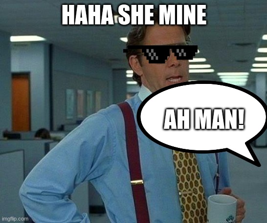 The girls mine | HAHA SHE MINE; AH MAN! | image tagged in memes,that would be great | made w/ Imgflip meme maker