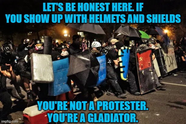 I Am Spartacus | LET'S BE HONEST HERE. IF YOU SHOW UP WITH HELMETS AND SHIELDS; YOU'RE NOT A PROTESTER. YOU'RE A GLADIATOR. | image tagged in protesters,riots,gladiator,blm,antifa | made w/ Imgflip meme maker