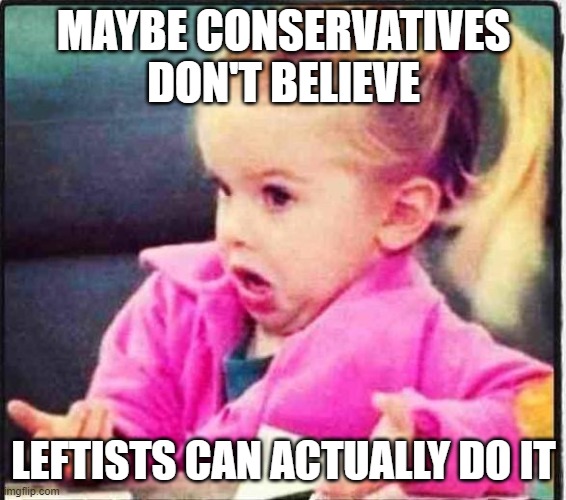 Confused Girl | MAYBE CONSERVATIVES DON'T BELIEVE LEFTISTS CAN ACTUALLY DO IT | image tagged in confused girl | made w/ Imgflip meme maker