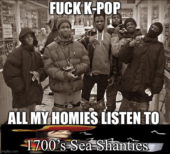 1700’s Sea Shanties are my jam | FUCK K-POP; ALL MY HOMIES LISTEN TO; 1700’s Sea Shanties | image tagged in fuck x all my homies hate y,memes,pirate,k-pop | made w/ Imgflip meme maker