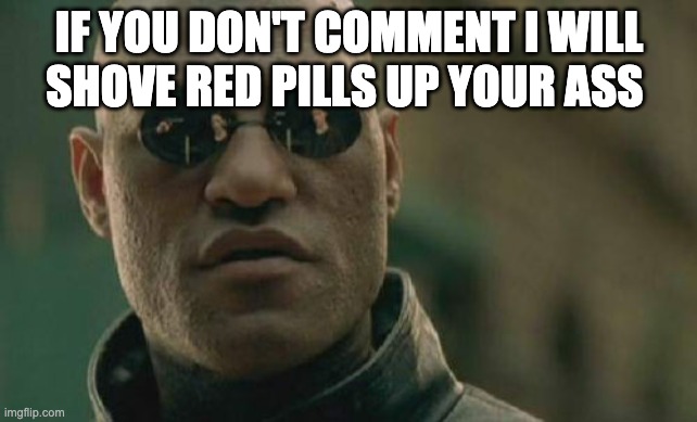 Matrix Morpheus | IF YOU DON'T COMMENT I WILL SHOVE RED PILLS UP YOUR ASS | image tagged in memes,matrix morpheus | made w/ Imgflip meme maker