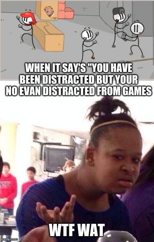 W A T | WHEN IT SAY'S "YOU HAVE BEEN DISTRACTED BUT YOUR NO EVAN DISTRACTED FROM GAMES; WTF WAT | image tagged in memes,black girl wat | made w/ Imgflip meme maker
