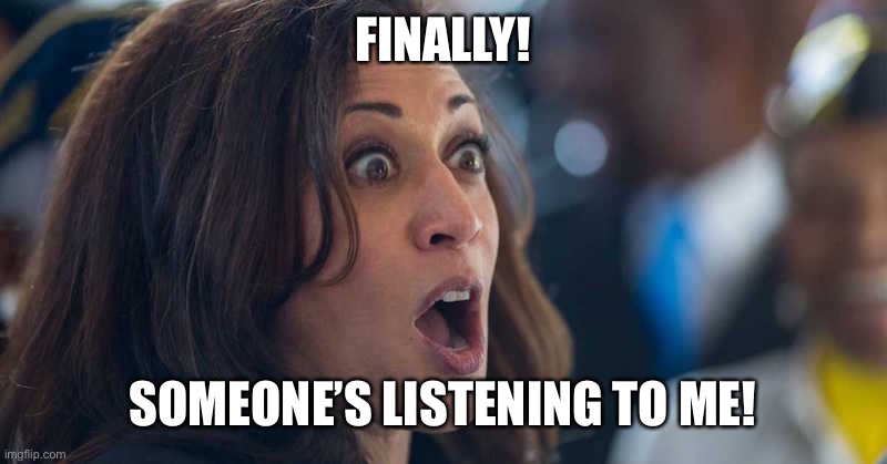 kamala harriss | FINALLY! SOMEONE’S LISTENING TO ME! | image tagged in kamala harriss | made w/ Imgflip meme maker