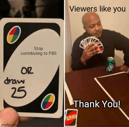 UNO Draw 25 Cards |  Viewers like you; Stop contributing to PBS; Thank You! | image tagged in memes,uno draw 25 cards,funny,television,pbs,tv | made w/ Imgflip meme maker