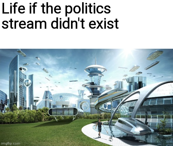 Life if |  Life if the politics stream didn't exist | image tagged in life if,politics,funny,humor,memes | made w/ Imgflip meme maker