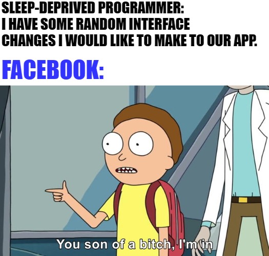 Facebook changes | SLEEP-DEPRIVED PROGRAMMER:
I HAVE SOME RANDOM INTERFACE CHANGES I WOULD LIKE TO MAKE TO OUR APP. FACEBOOK: | image tagged in morty i'm in,facebook | made w/ Imgflip meme maker
