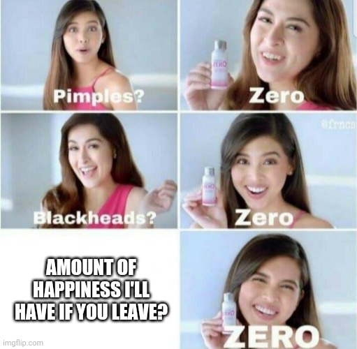 Pimples, Zero! | AMOUNT OF HAPPINESS I'LL HAVE IF YOU LEAVE? | image tagged in pimples zero | made w/ Imgflip meme maker