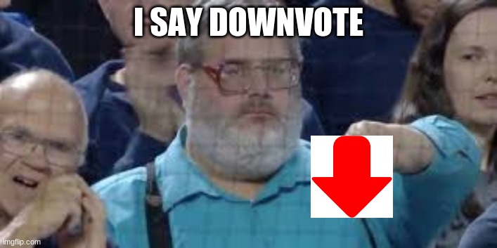 Downvote this or else something | I SAY DOWNVOTE | image tagged in memes | made w/ Imgflip meme maker