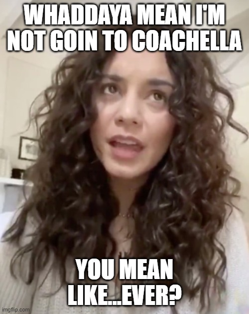 Covidiot Vanessa | WHADDAYA MEAN I'M NOT GOIN TO COACHELLA; YOU MEAN LIKE...EVER? | image tagged in vanessa hudgens,covid-19,stoned,too damn high | made w/ Imgflip meme maker