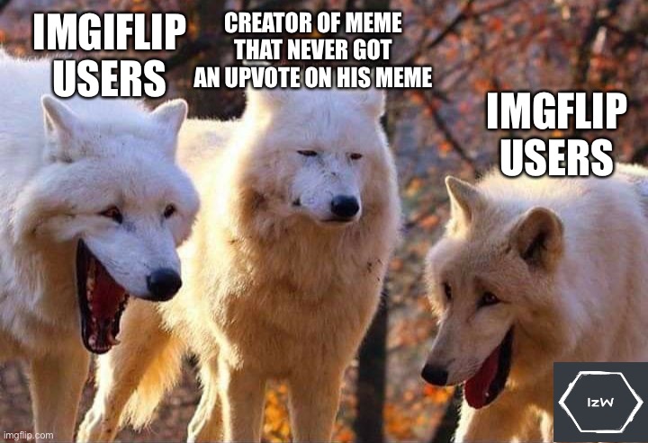 Sad Meme maker | IMGIFLIP USERS; CREATOR OF MEME THAT NEVER GOT AN UPVOTE ON HIS MEME; IMGFLIP USERS | image tagged in laughing wolf,imgflip,imgflip users | made w/ Imgflip meme maker