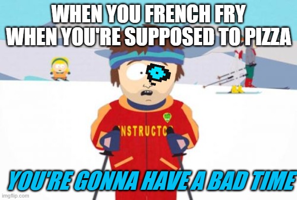Super Cool Ski Instructor | WHEN YOU FRENCH FRY WHEN YOU'RE SUPPOSED TO PIZZA; YOU'RE GONNA HAVE A BAD TIME | image tagged in memes,super cool ski instructor | made w/ Imgflip meme maker
