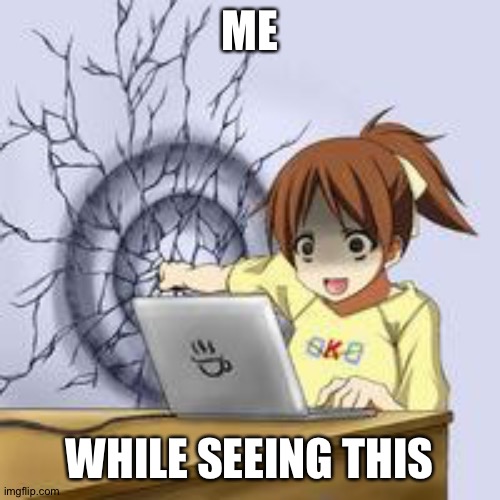 Anime wall punch | ME; WHILE SEEING THIS | image tagged in anime wall punch | made w/ Imgflip meme maker