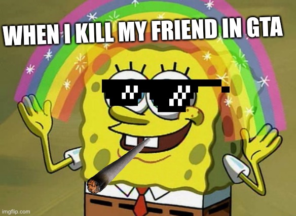 Imagination Spongebob Meme | WHEN I KILL MY FRIEND IN GTA | image tagged in memes,imagination spongebob | made w/ Imgflip meme maker