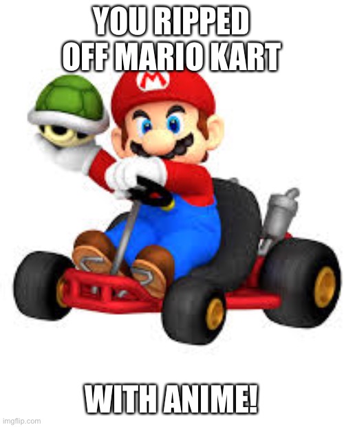 Mario Kart | YOU RIPPED OFF MARIO KART WITH ANIME! | image tagged in mario kart | made w/ Imgflip meme maker