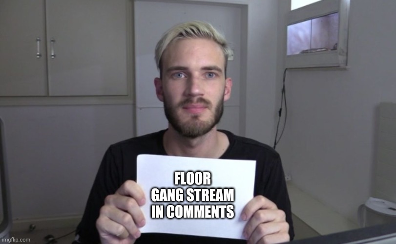 FLOOR GANG. FLOOR GANG. | FLOOR GANG STREAM IN COMMENTS | image tagged in pewdiepie | made w/ Imgflip meme maker