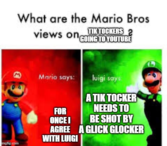 Just stop with the cringey dances | TIK TOCKERS GOING TO YOUTUBE; A TIK TOCKER NEEDS TO BE SHOT BY A GLICK GLOCKER; FOR ONCE I AGREE WITH LUIGI | image tagged in mario brothers veiws | made w/ Imgflip meme maker