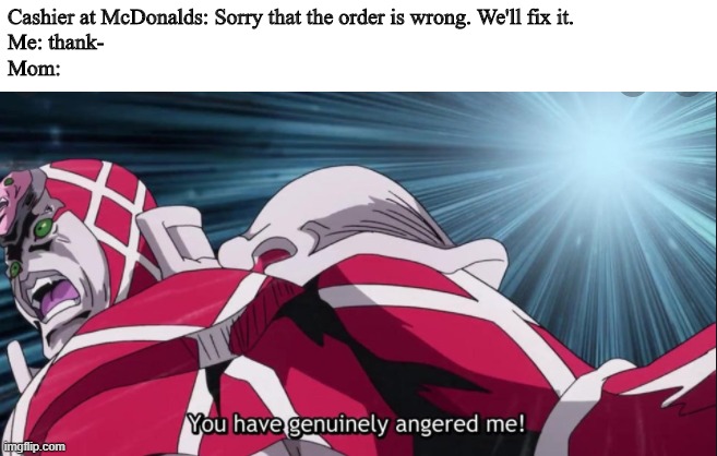 YOU HAVE GENUINELY ANGERED ME!! | Cashier at McDonalds: Sorry that the order is wrong. We'll fix it.
Me: thank-
Mom: | image tagged in you have genuinely angered me,jojokes,funny | made w/ Imgflip meme maker