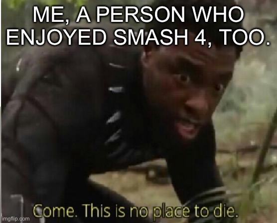 Come this is no place to die | ME, A PERSON WHO ENJOYED SMASH 4, TOO. | image tagged in come this is no place to die | made w/ Imgflip meme maker