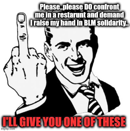 Sorry, but BLM can go *F* themselves.. | Please..please DO confront me in a restarunt and demand I raise my hand in BLM solidarity.. I'LL GIVE YOU ONE OF THESE | image tagged in 1950s middle finger,blm sucks,send soros to hell,george soros,america has had enough of your divisive crap | made w/ Imgflip meme maker