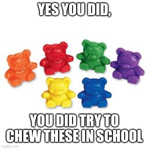 Elementary bears | YES YOU DID, YOU DID TRY TO CHEW THESE IN SCHOOL | image tagged in elementary,school | made w/ Imgflip meme maker