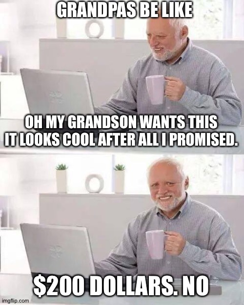 Hide the Pain Harold | GRANDPAS BE LIKE; OH MY GRANDSON WANTS THIS IT LOOKS COOL AFTER ALL I PROMISED. $200 DOLLARS. NO | image tagged in memes,hide the pain harold | made w/ Imgflip meme maker