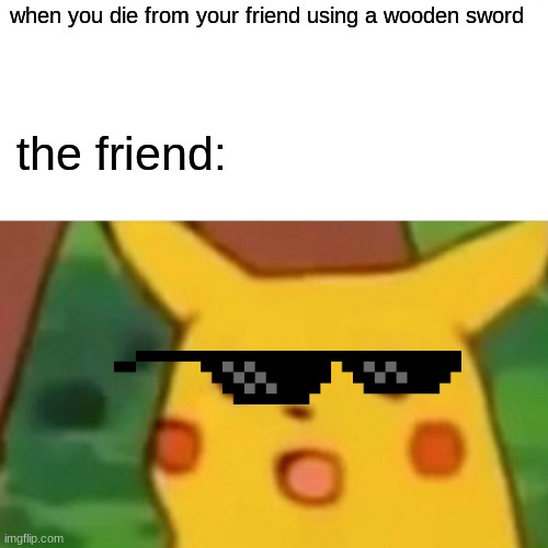 Surprised Pikachu | when you die from your friend using a wooden sword; the friend: | image tagged in memes,surprised pikachu | made w/ Imgflip meme maker