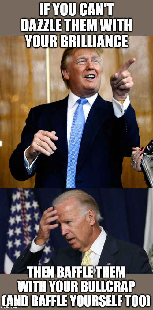 IF YOU CAN'T DAZZLE THEM WITH YOUR BRILLIANCE; THEN BAFFLE THEM WITH YOUR BULLCRAP (AND BAFFLE YOURSELF TOO) | image tagged in donal trump birthday,joe biden worries,election 2020,dazed and confused | made w/ Imgflip meme maker